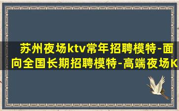 苏州夜场ktv常年招聘模特-面向全国长期招聘模特-高端夜场K